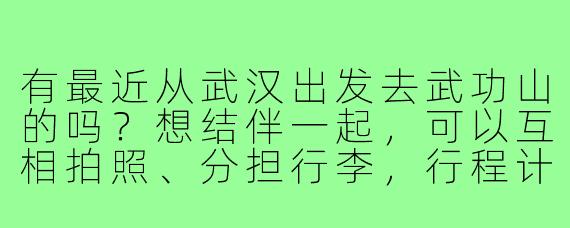 有最近从武汉出发去武功山的吗？想结伴一起，可以互相拍照、分担行李，行程计划3天左右，时间灵活可商量！