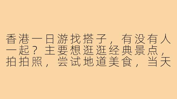 香港一日游找搭子，有没有人一起？主要想逛逛经典景点，拍拍照，尝试地道美食，当天往返，希望找个合得来的同伴分摊费用，互相拍照，安全第一，纯游玩。