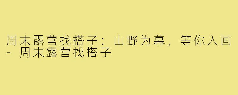 周末露营找搭子:山野为幕,等你入画-周末露营找搭子