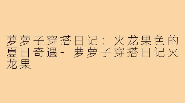 萝萝子穿搭日记：火龙果色的夏日奇遇-萝萝子穿搭日记火龙果