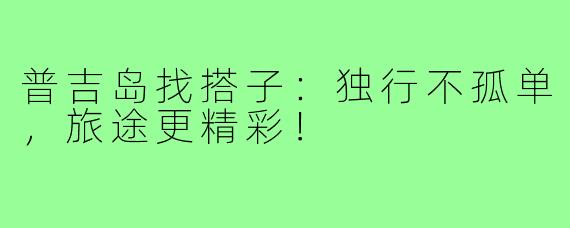 普吉岛找搭子：独行不孤单，旅途更精彩！