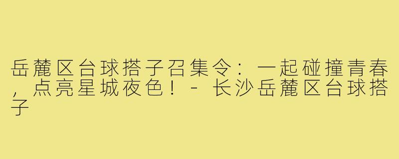 岳麓区台球搭子召集令:一起碰撞青春,点亮星城夜色!-长沙岳麓区台球搭子