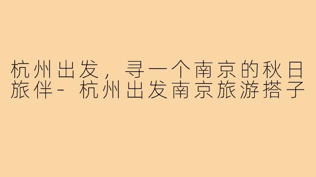 杭州出发，寻一个南京的秋日旅伴-杭州出发南京旅游搭子
