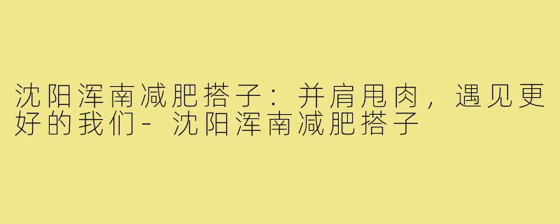 沈阳浑南减肥搭子：并肩甩肉，遇见更好的我们-沈阳浑南减肥搭子