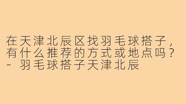 在天津北辰区找羽毛球搭子,有什么推荐的方式或地点吗?-羽毛球搭子天津北辰