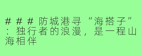 ###防城港寻“海搭子”:独行者的浪漫,是一程山海相伴