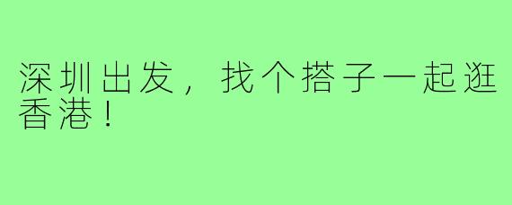 深圳出发，找个搭子一起逛香港！