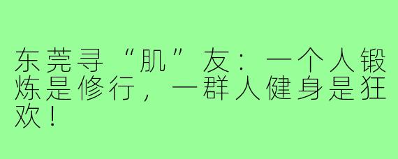 东莞寻“肌”友：一个人锻炼是修行，一群人健身是狂欢！