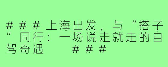 ###上海出发,与“搭子”同行:一场说走就走的自驾奇遇
###