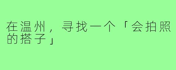 在温州，寻找一个「会拍照的搭子」