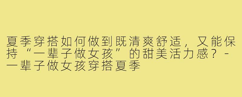 夏季穿搭如何做到既清爽舒适,又能保持“一辈子做女孩”的甜美活力感?-一辈子做女孩穿搭夏季