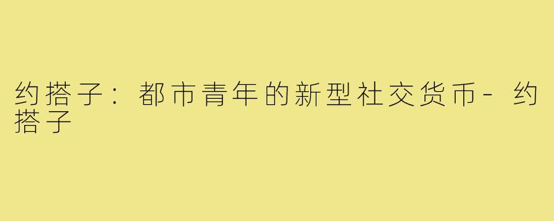 约搭子:都市青年的新型社交货币-约搭子