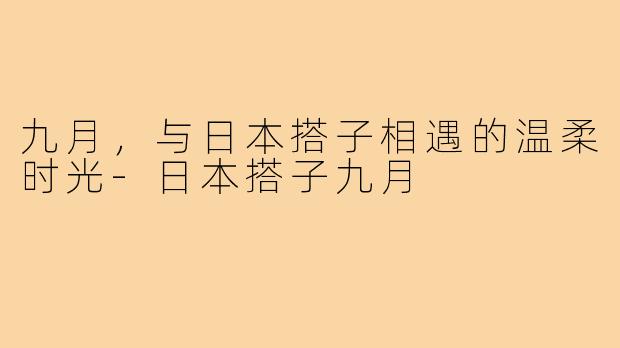 九月，与日本搭子相遇的温柔时光-日本搭子九月