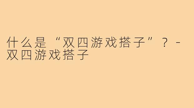 什么是“双四游戏搭子”?-双四游戏搭子