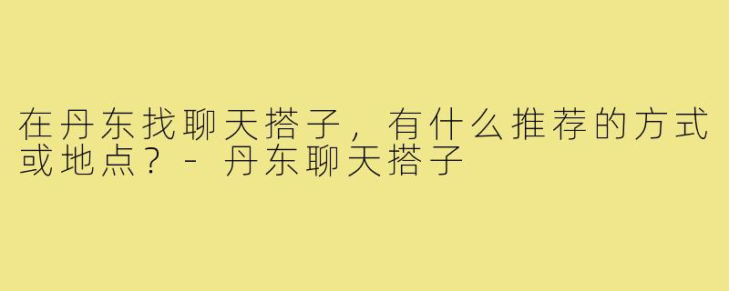 在丹东找聊天搭子,有什么推荐的方式或地点?-丹东聊天搭子