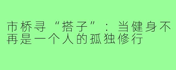 市桥寻“搭子”：当健身不再是一个人的孤独修行