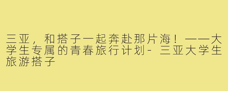 三亚，和搭子一起奔赴那片海！——大学生专属的青春旅行计划-三亚大学生旅游搭子