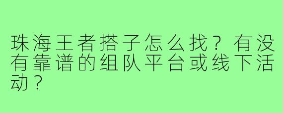 珠海王者搭子怎么找？有没有靠谱的组队平台或线下活动？
