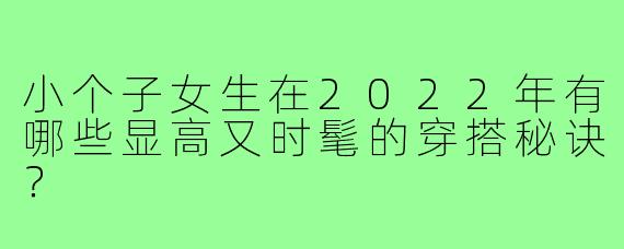 小个子女生在2022年有哪些显高又时髦的穿搭秘诀?