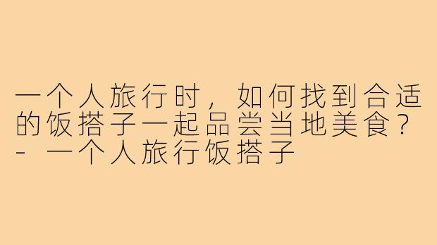 一个人旅行时，如何找到合适的饭搭子一起品尝当地美食？-一个人旅行饭搭子