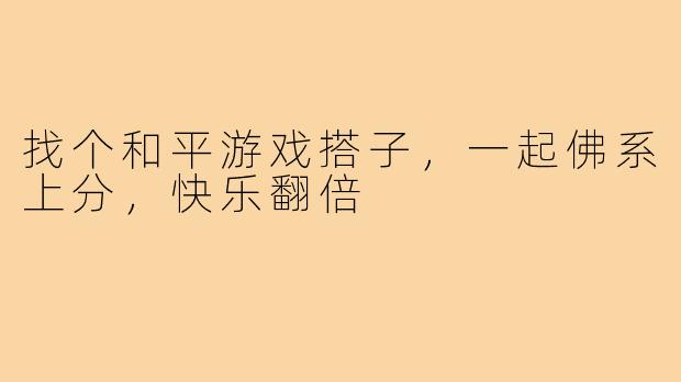 找个和平游戏搭子，一起佛系上分，快乐翻倍