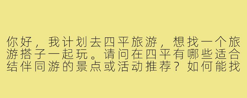 你好,我计划去四平旅游,想找一个旅游搭子一起玩。请问在四平有哪些适合结伴同游的景点或活动推荐?如何能找到靠谱的旅游搭子?-四平旅游搭子