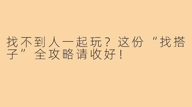 找不到人一起玩？这份“找搭子”全攻略请收好！