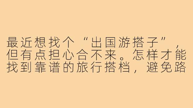 最近想找个“出国游搭子”，但有点担心合不来。怎样才能找到靠谱的旅行搭档，避免路上闹矛盾呀？