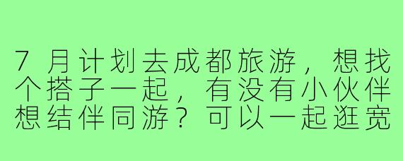 7月计划去成都旅游，想找个搭子一起，有没有小伙伴想结伴同游？可以一起逛宽窄巷子、吃火锅、看大熊猫，互相拍照分享旅行趣事～