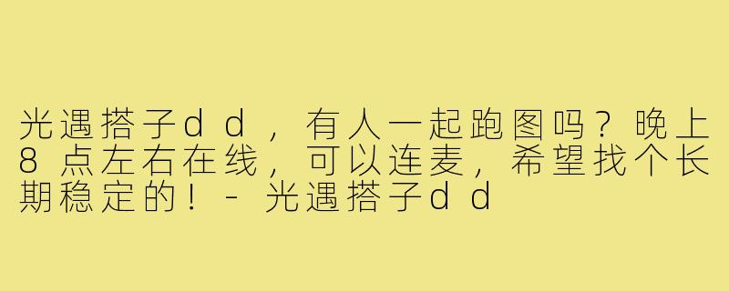 光遇搭子dd,有人一起跑图吗?晚上8点左右在线,可以连麦,希望找个长期稳定的!-光遇搭子dd