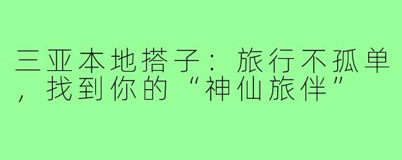 三亚本地搭子：旅行不孤单，找到你的“神仙旅伴”