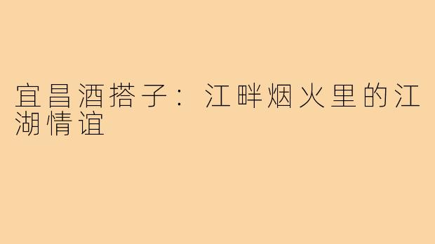 宜昌酒搭子：江畔烟火里的江湖情谊