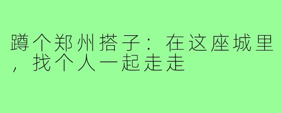 蹲个郑州搭子：在这座城里，找个人一起走走