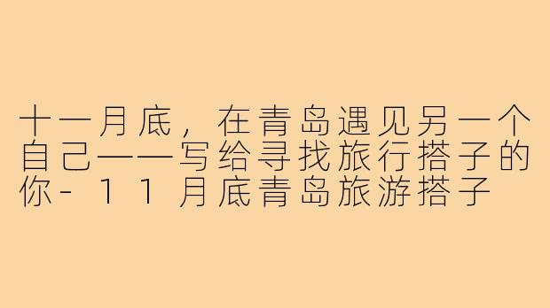 十一月底，在青岛遇见另一个自己——写给寻找旅行搭子的你-11月底青岛旅游搭子