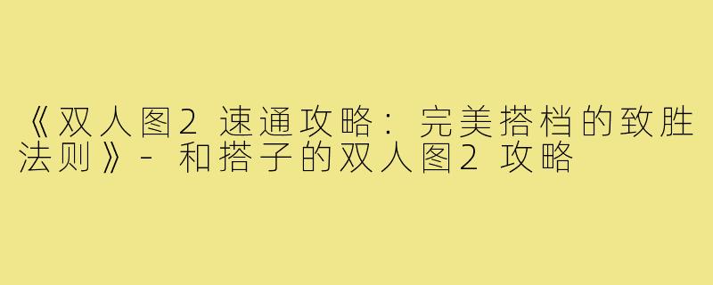 《双人图2速通攻略：完美搭档的致胜法则》-和搭子的双人图2攻略