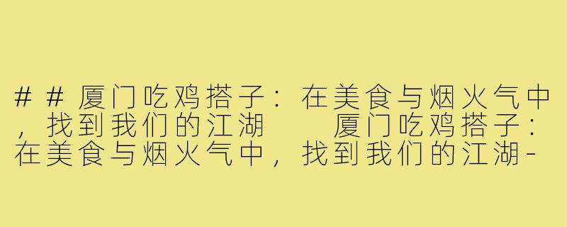 ##厦门吃鸡搭子：在美食与烟火气中，找到我们的江湖

厦门吃鸡搭子：在美食与烟火气中，找到我们的江湖-厦门吃鸡搭子
