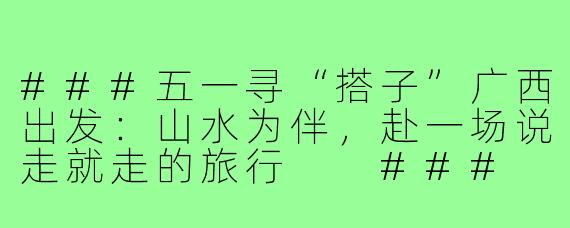 ###五一寻“搭子”广西出发：山水为伴，赴一场说走就走的旅行

###