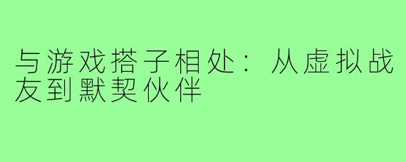 与游戏搭子相处：从虚拟战友到默契伙伴