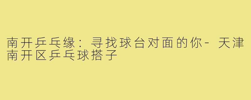 南开乒乓缘：寻找球台对面的你-天津南开区乒乓球搭子