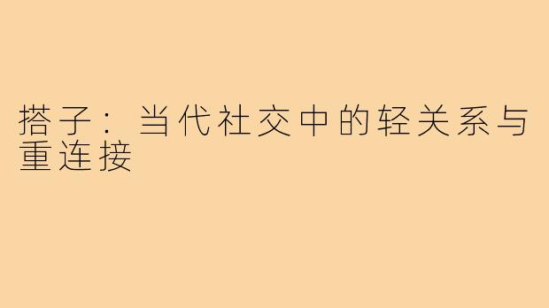 搭子：当代社交中的轻关系与重连接