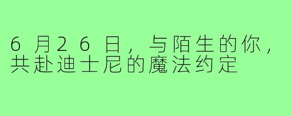 6月26日，与陌生的你，共赴迪士尼的魔法约定