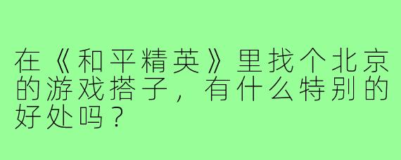 在《和平精英》里找个北京的游戏搭子，有什么特别的好处吗？