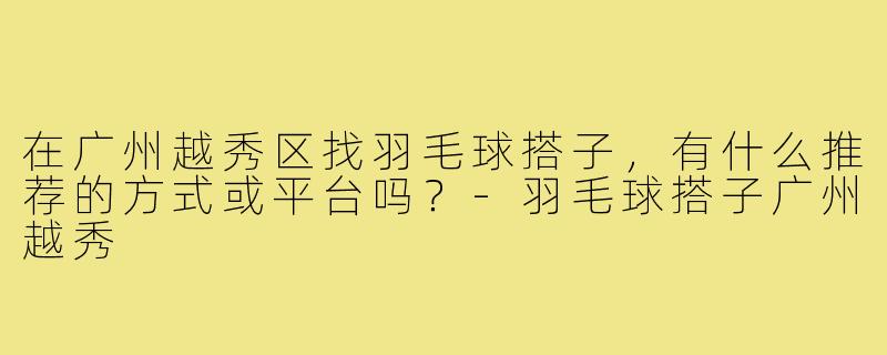 在广州越秀区找羽毛球搭子，有什么推荐的方式或平台吗？-羽毛球搭子广州越秀