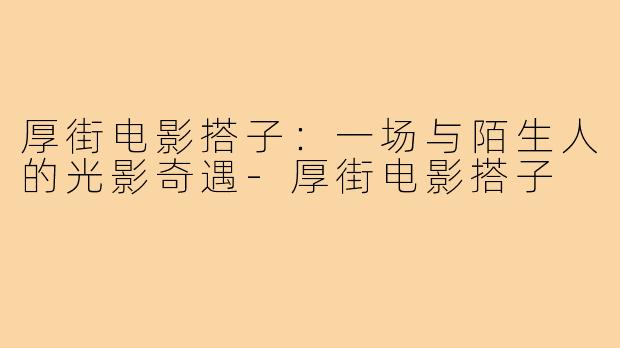 厚街电影搭子：一场与陌生人的光影奇遇-厚街电影搭子