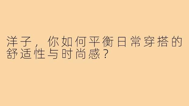洋子，你如何平衡日常穿搭的舒适性与时尚感？