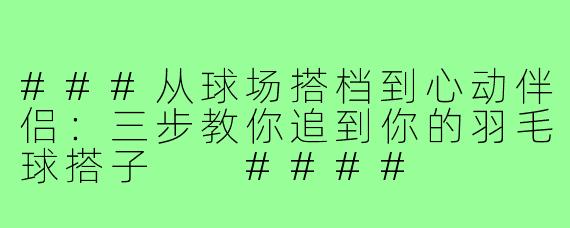 ###从球场搭档到心动伴侣：三步教你追到你的羽毛球搭子

####