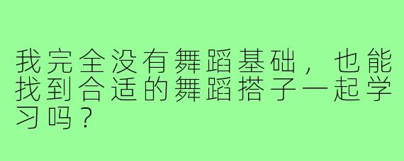 我完全没有舞蹈基础，也能找到合适的舞蹈搭子一起学习吗？