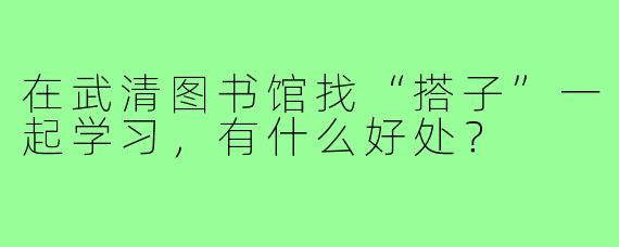 在武清图书馆找“搭子”一起学习，有什么好处？