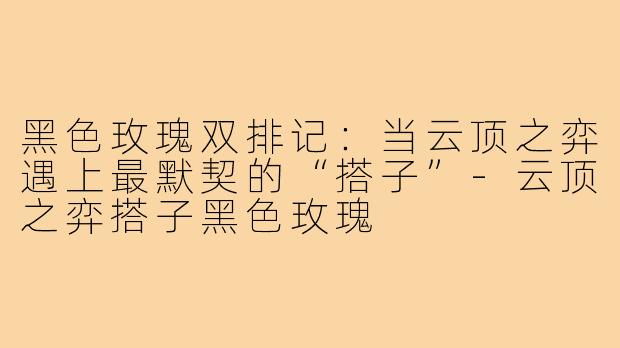 黑色玫瑰双排记：当云顶之弈遇上最默契的“搭子”-云顶之弈搭子黑色玫瑰