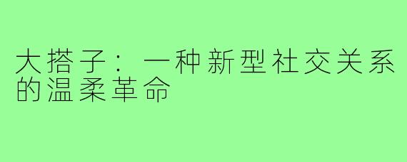 大搭子：一种新型社交关系的温柔革命